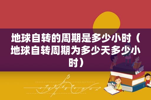 地球自转的周期是多少小时（地球自转周期为多少天多少小时）
