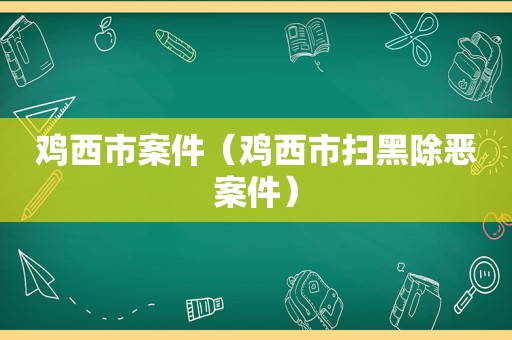 鸡西市案件（鸡西市扫黑除恶案件）