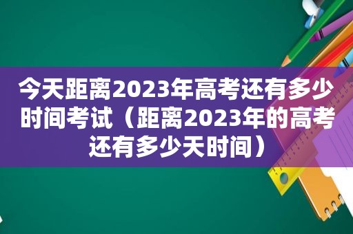 今天距离2023年高考还有多少时间考试（距离2023年的高考还有多少天时间）