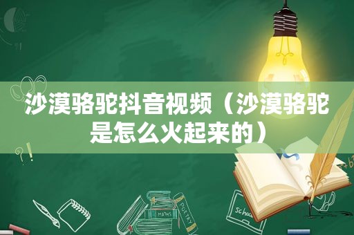 沙漠骆驼抖音视频（沙漠骆驼是怎么火起来的）
