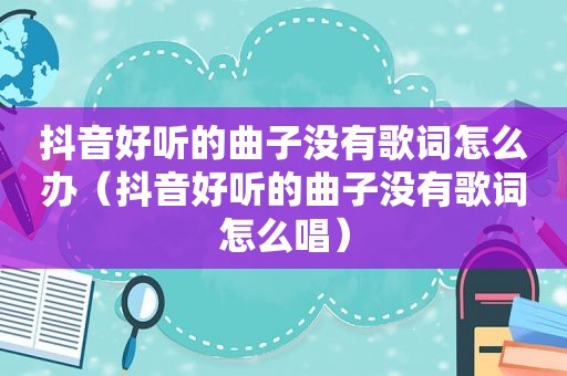 抖音好听的曲子没有歌词怎么办（抖音好听的曲子没有歌词怎么唱）
