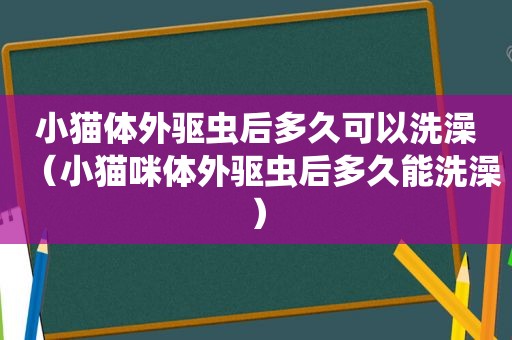 小猫体外驱虫后多久可以洗澡（小猫咪体外驱虫后多久能洗澡）