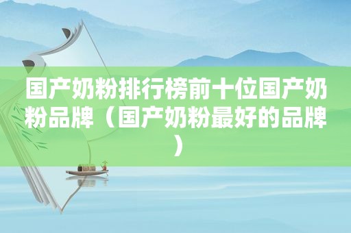 国产奶粉排行榜前十位国产奶粉品牌（国产奶粉最好的品牌）