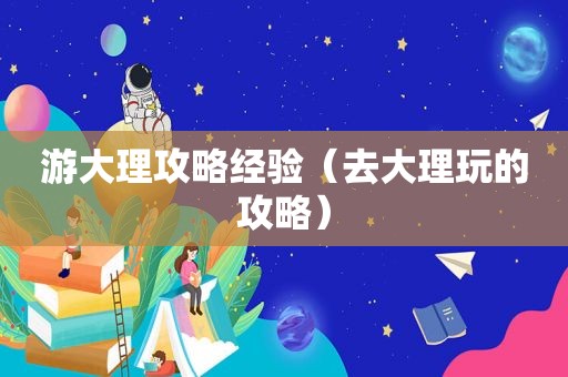 游大理攻略经验（去大理玩的攻略）