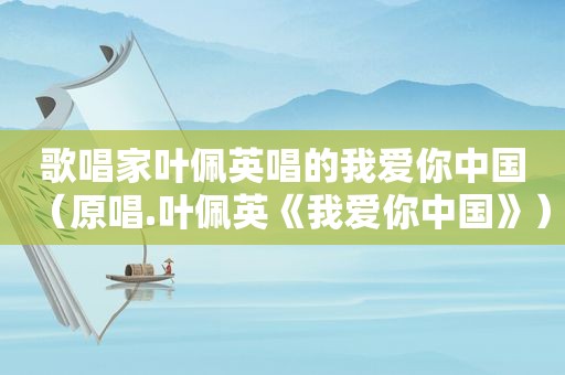 歌唱家叶佩英唱的我爱你中国（原唱.叶佩英《我爱你中国》）