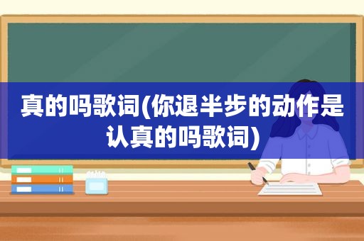 真的吗歌词(你退半步的动作是认真的吗歌词)