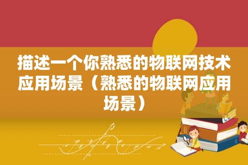 描述一个你熟悉的物联网技术应用场景（熟悉的物联网应用场景）
