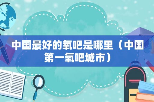 中国最好的氧吧是哪里（中国第一氧吧城市）