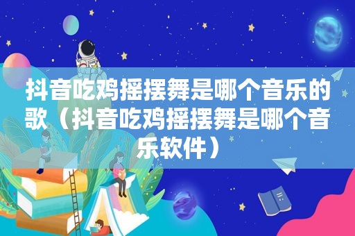抖音吃鸡摇摆舞是哪个音乐的歌（抖音吃鸡摇摆舞是哪个音乐软件）