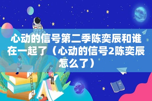 心动的信号第二季陈奕辰和谁在一起了（心动的信号2陈奕辰怎么了）