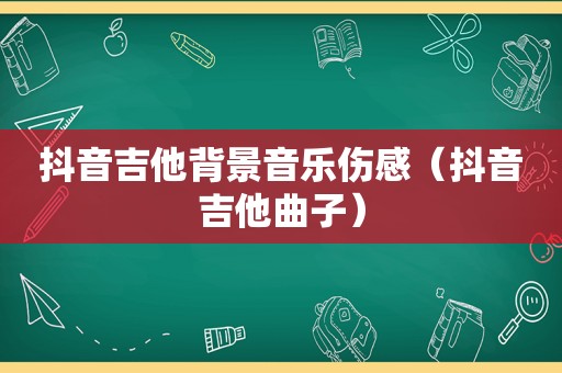 抖音吉他背景音乐伤感（抖音吉他曲子）