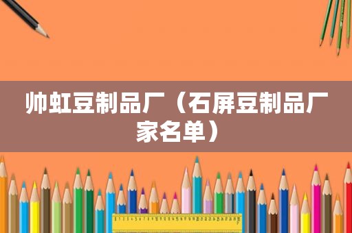 帅虹豆制品厂（石屏豆制品厂家名单）