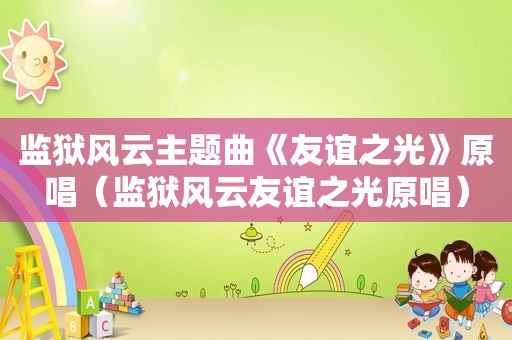 监狱风云主题曲《友谊之光》原唱（监狱风云友谊之光原唱）