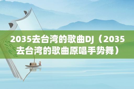 2035去台湾的歌曲DJ（2035去台湾的歌曲原唱手势舞）