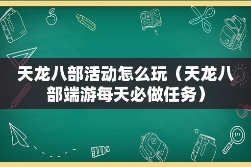天龙八部活动怎么玩（天龙八部端游每天必做任务）