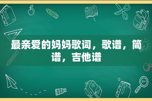 最亲爱的妈妈歌词，歌谱，简谱，吉他谱