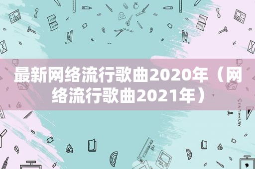 最新网络流行歌曲2020年（网络流行歌曲2021年）