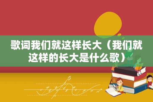 歌词我们就这样长大（我们就这样的长大是什么歌）