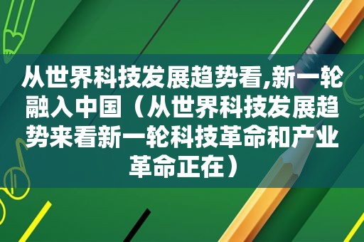 从世界科技发展趋势看,新一轮融入中国（从世界科技发展趋势来看新一轮科技革命和产业革命正在）