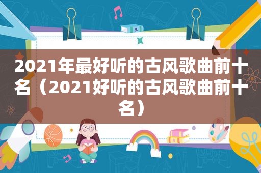 2021年最好听的古风歌曲前十名（2021好听的古风歌曲前十名）