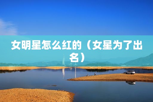 女明星怎么红的（女星为了出名）