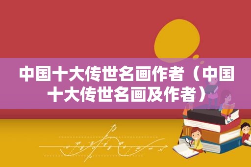 中国十大传世名画作者（中国十大传世名画及作者）