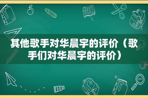 其他歌手对华晨宇的评价（歌手们对华晨宇的评价）
