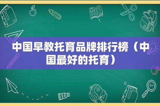 中国早教托育品牌排行榜（中国最好的托育）