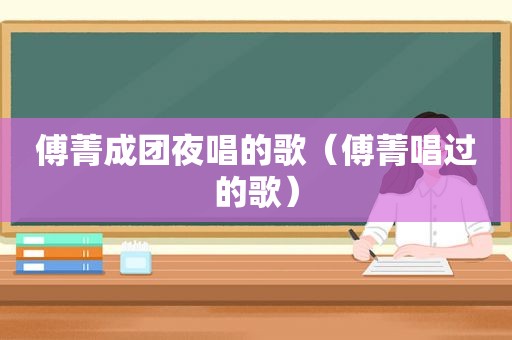 傅菁成团夜唱的歌（傅菁唱过的歌）