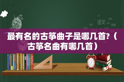 最有名的古筝曲子是哪几首?（古筝名曲有哪几首）