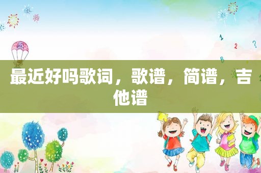 最近好吗歌词，歌谱，简谱，吉他谱