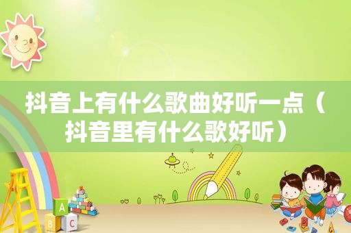 抖音上有什么歌曲好听一点（抖音里有什么歌好听）