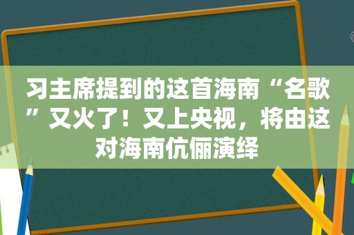 习主席提到的这首海南“名歌”又火了！又上央视，将由这对海南伉俪演绎