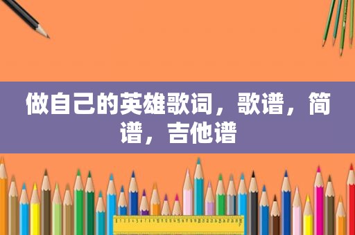 做自己的英雄歌词，歌谱，简谱，吉他谱