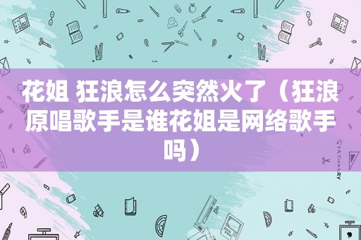 花姐 狂浪怎么突然火了（狂浪原唱歌手是谁花姐是网络歌手吗）
