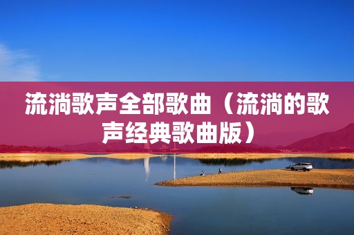 流淌歌声全部歌曲（流淌的歌声经典歌曲版）