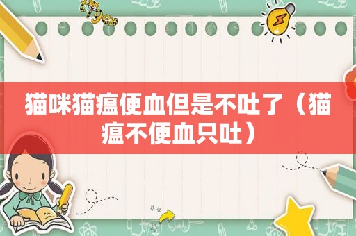 猫咪猫瘟便血但是不吐了（猫瘟不便血只吐）