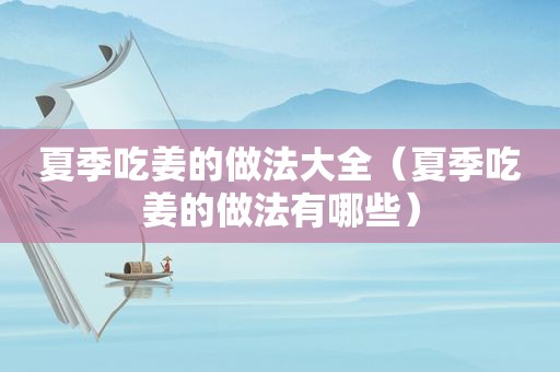 夏季吃姜的做法大全（夏季吃姜的做法有哪些）