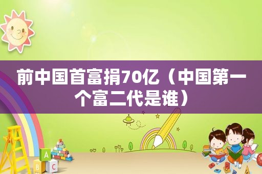 前中国首富捐70亿（中国第一个富二代是谁）