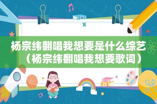 杨宗纬翻唱我想要是什么综艺（杨宗纬翻唱我想要歌词）