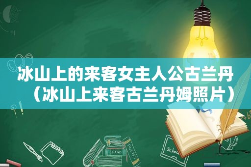 冰山上的来客女主人公古兰丹（冰山上来客古兰丹姆照片）