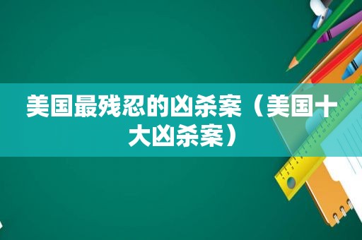 美国最残忍的凶杀案（美国十大凶杀案）