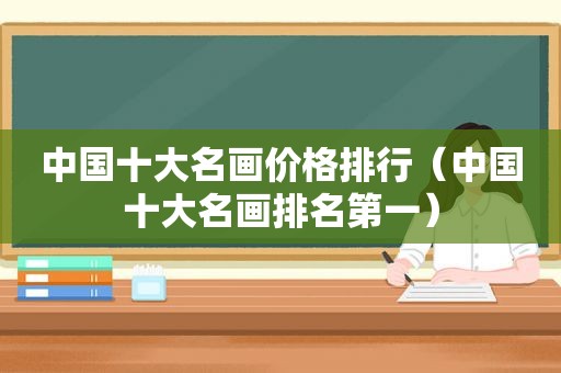 中国十大名画价格排行（中国十大名画排名第一）