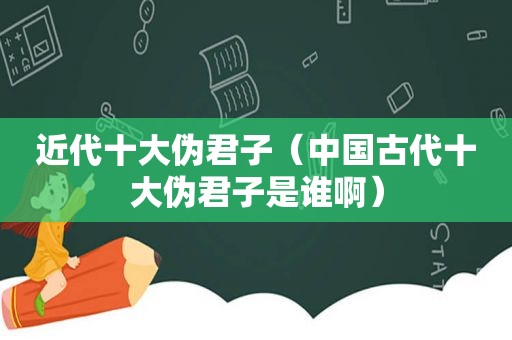 近代十大伪君子（中国古代十大伪君子是谁啊）