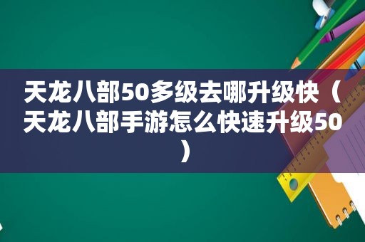 天龙八部50多级去哪升级快（天龙八部手游怎么快速升级50）