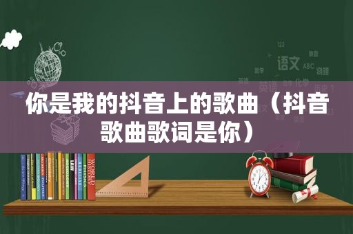 你是我的抖音上的歌曲（抖音歌曲歌词是你）