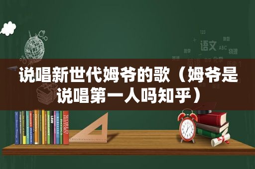 说唱新世代姆爷的歌（姆爷是说唱第一人吗知乎）