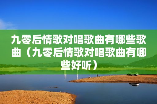 九零后情歌对唱歌曲有哪些歌曲（九零后情歌对唱歌曲有哪些好听）