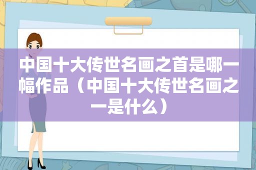 中国十大传世名画之首是哪一幅作品（中国十大传世名画之一是什么）