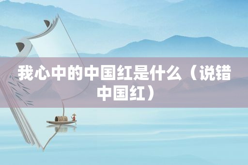我心中的中国红是什么（说错中国红）